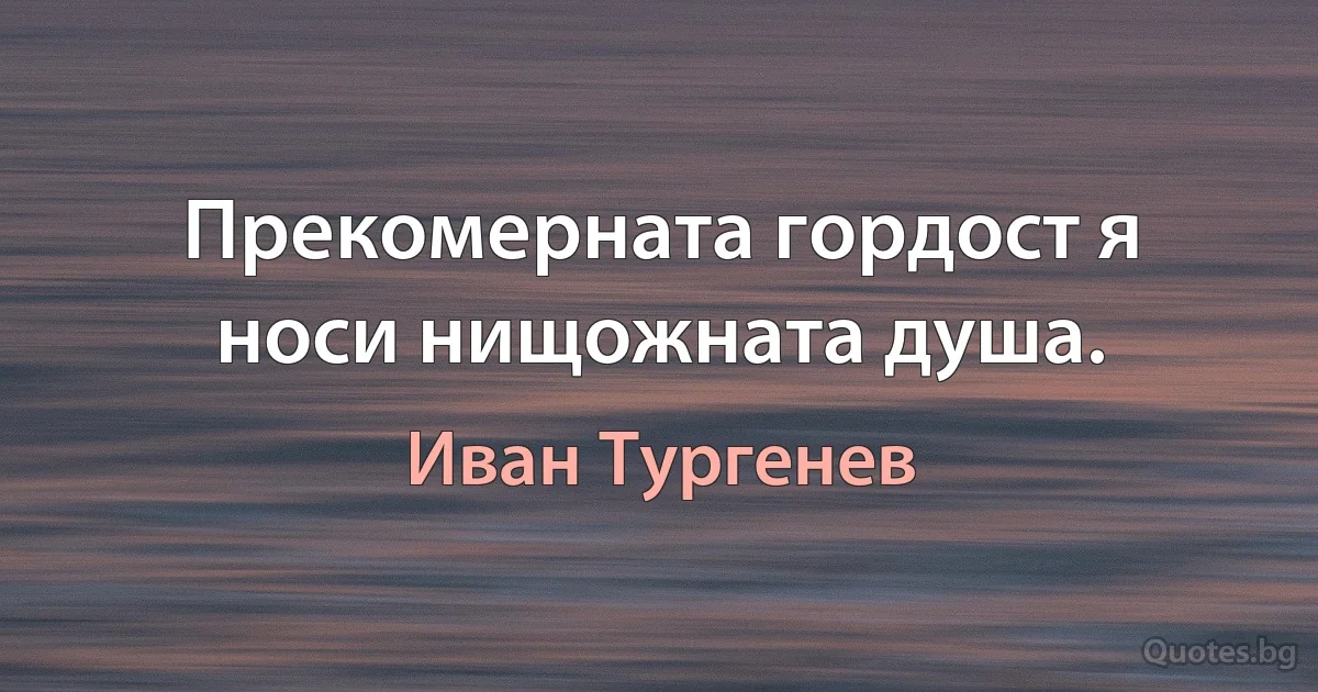 Прекомерната гордост я носи нищожната душа. (Иван Тургенев)