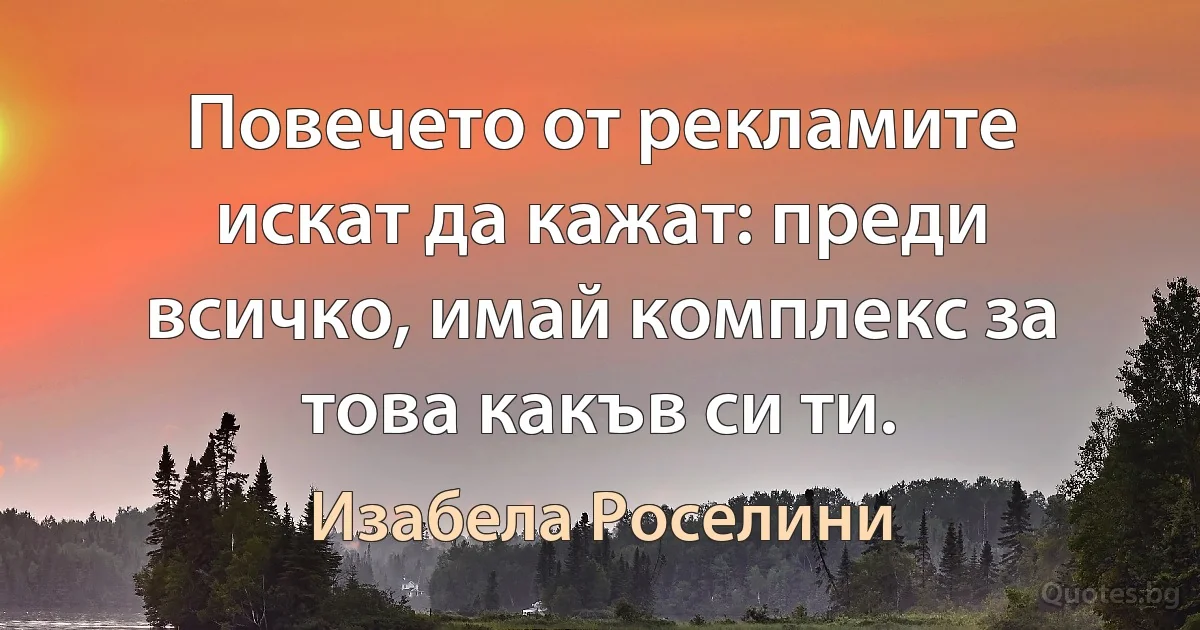 Повечето от рекламите искат да кажат: преди всичко, имай комплекс за това какъв си ти. (Изабела Роселини)