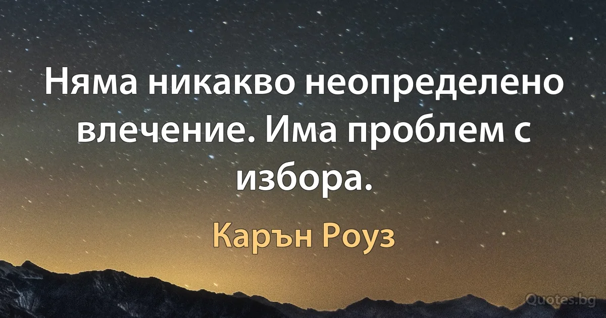 Няма никакво неопределено влечение. Има проблем с избора. (Карън Роуз)