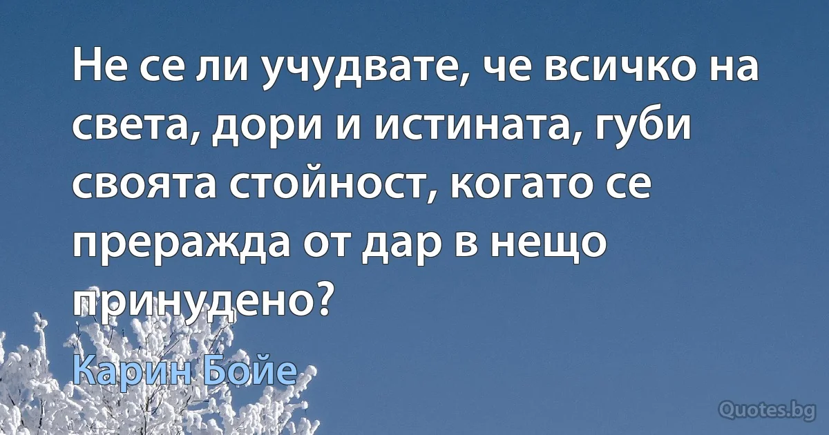 Не се ли учудвате, че всичко на света, дори и истината, губи своята стойност, когато се преражда от дар в нещо принудено? (Карин Бойе)