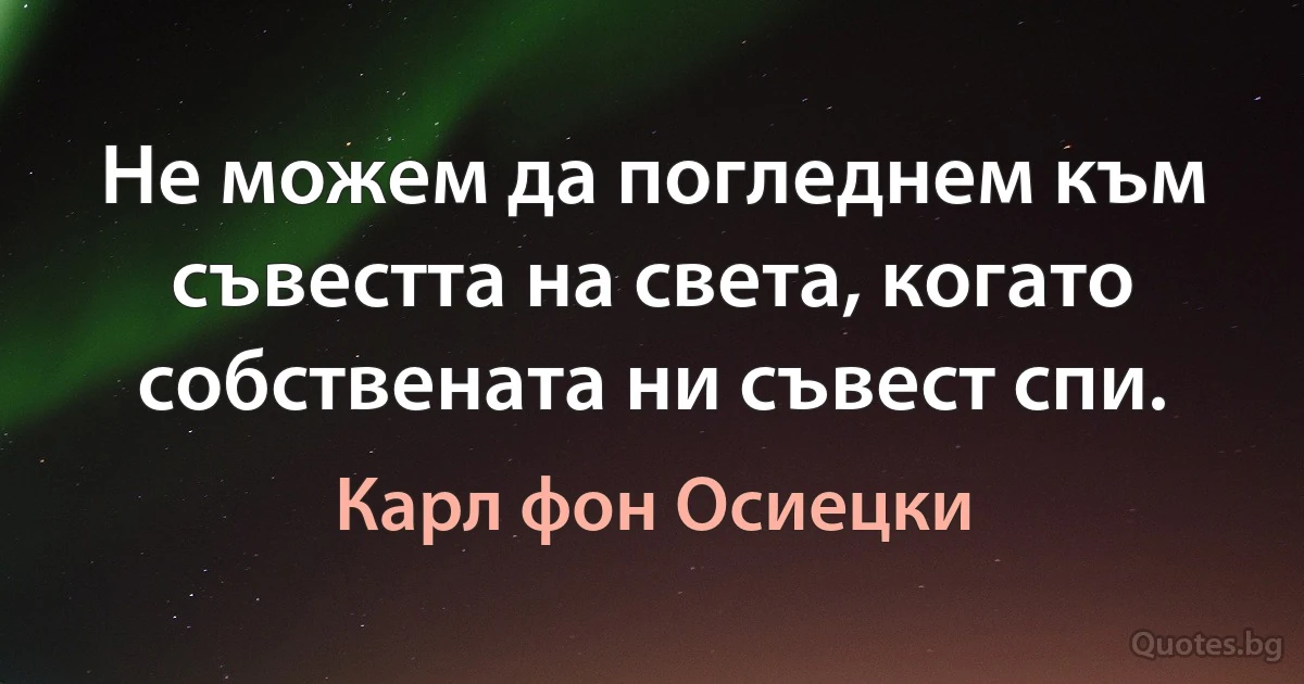 Не можем да погледнем към съвестта на света, когато собствената ни съвест спи. (Карл фон Осиецки)