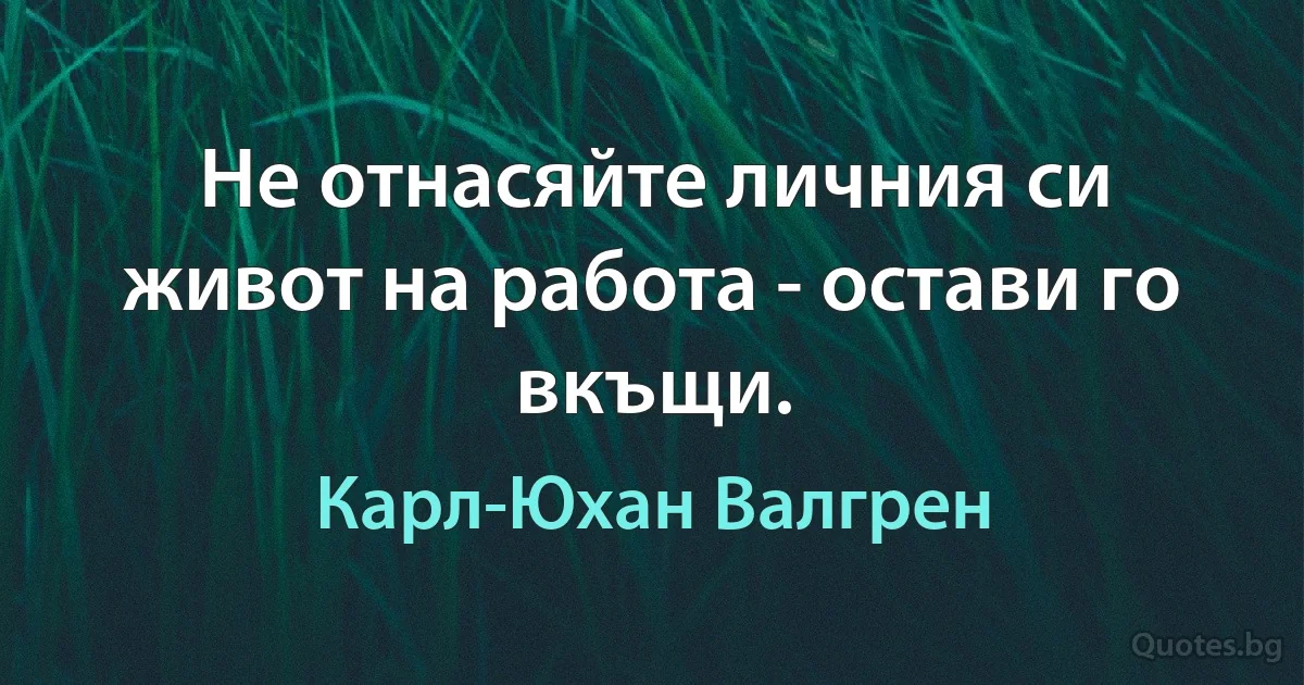 Не отнасяйте личния си живот на работа - остави го вкъщи. (Карл-Юхан Валгрен)