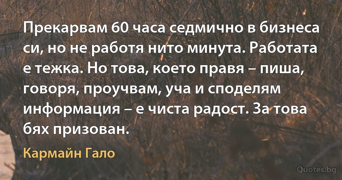 Прекарвам 60 часа седмично в бизнеса си, но не работя нито минута. Работата е тежка. Но това, което правя – пиша, говоря, проучвам, уча и споделям информация – е чиста радост. За това бях призован. (Кармайн Гало)