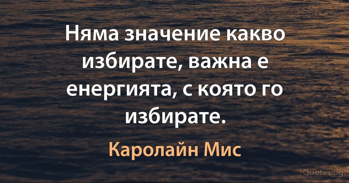 Няма значение какво избирате, важна е енергията, с която го избирате. (Каролайн Мис)