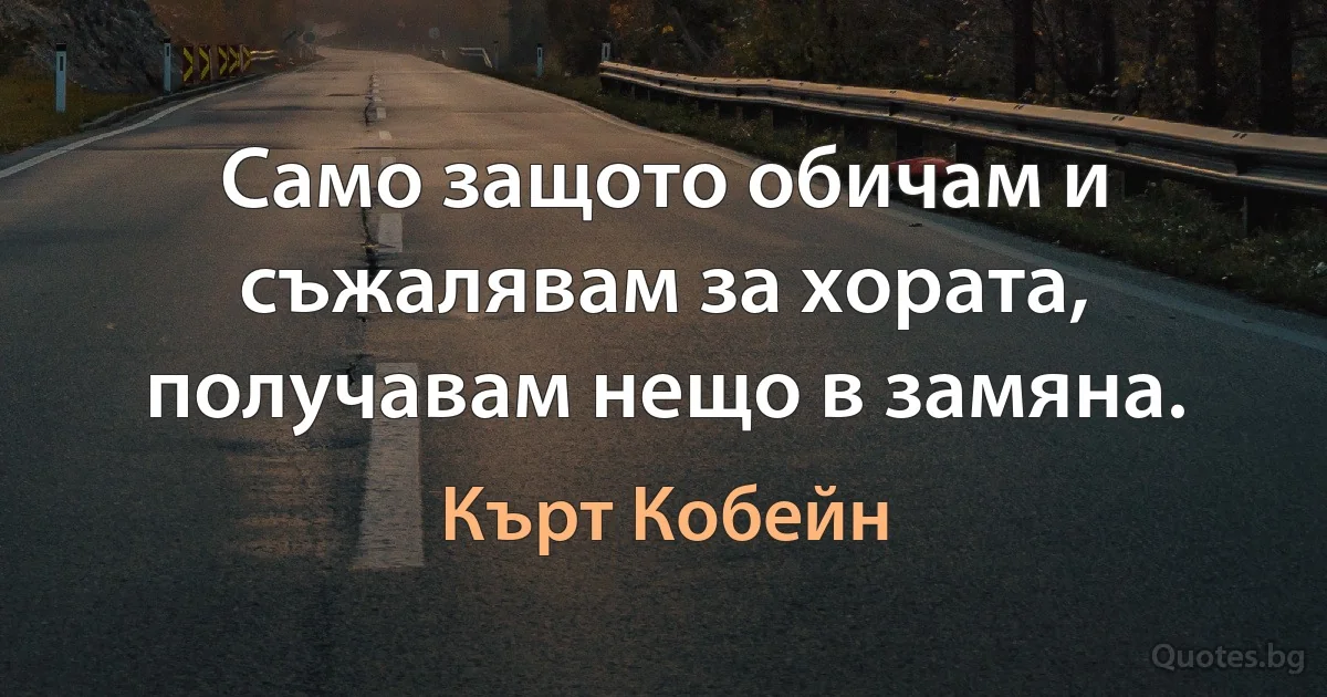 Само защото обичам и съжалявам за хората, получавам нещо в замяна. (Кърт Кобейн)