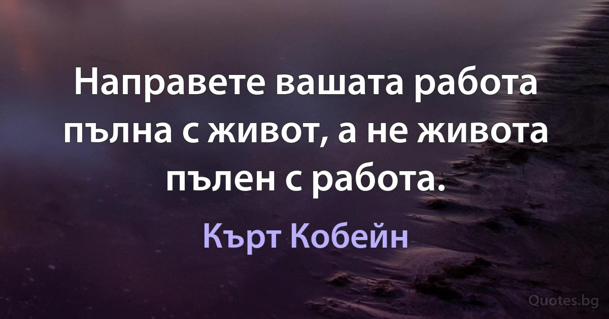 Направете вашата работа пълна с живот, а не живота пълен с работа. (Кърт Кобейн)