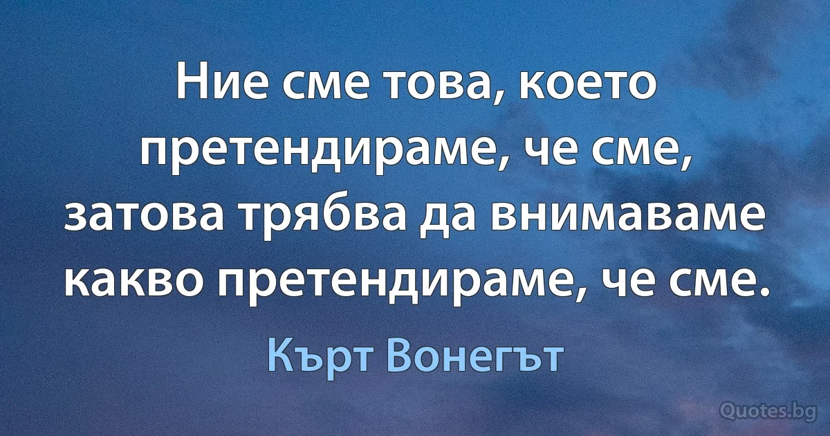 Ние сме това, което претендираме, че сме, затова трябва да внимаваме какво претендираме, че сме. (Кърт Вонегът)