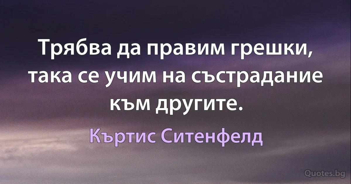 Трябва да правим грешки, така се учим на състрадание към другите. (Къртис Ситенфелд)