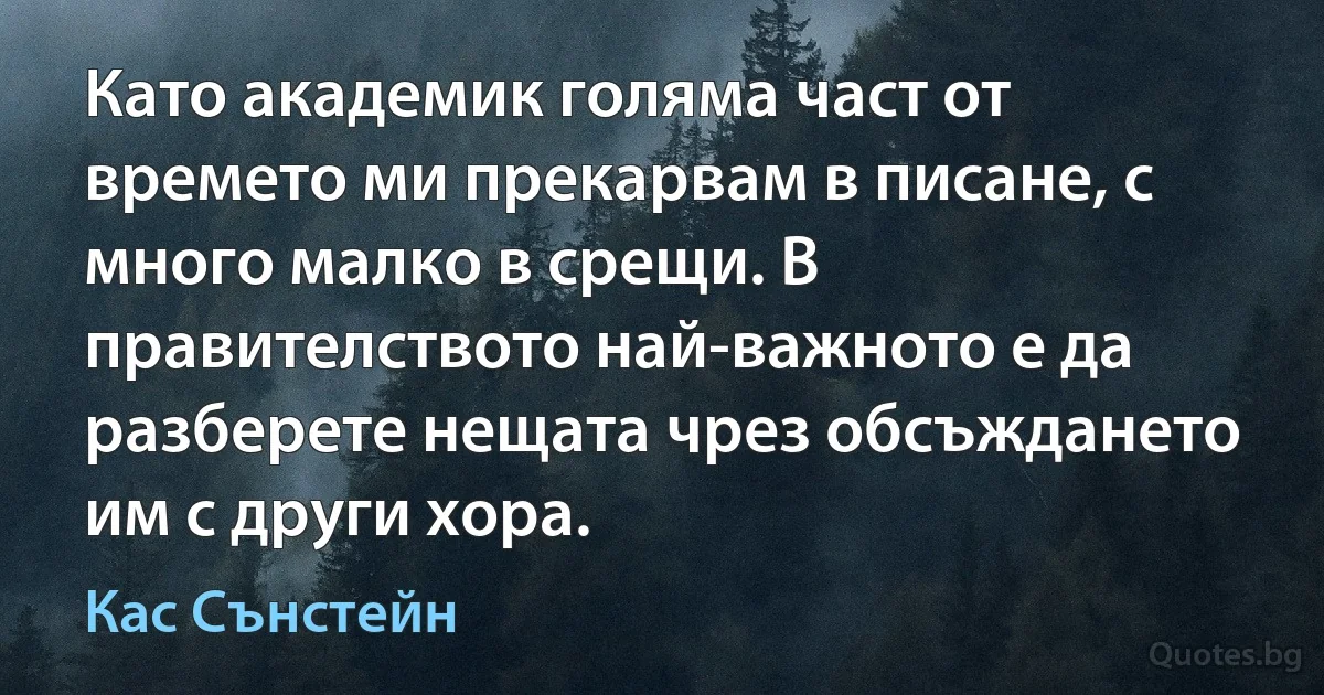 Като академик голяма част от времето ми прекарвам в писане, с много малко в срещи. В правителството най-важното е да разберете нещата чрез обсъждането им с други хора. (Кас Сънстейн)