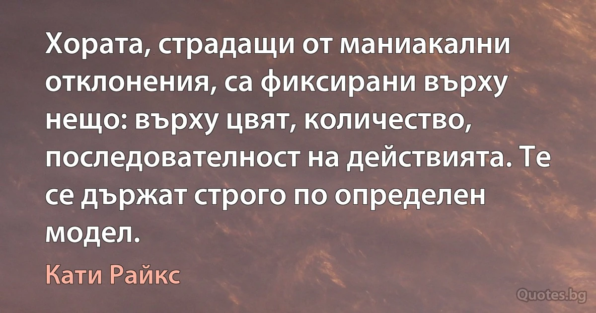 Хората, страдащи от маниакални отклонения, са фиксирани върху нещо: върху цвят, количество, последователност на действията. Те се държат строго по определен модел. (Кати Райкс)