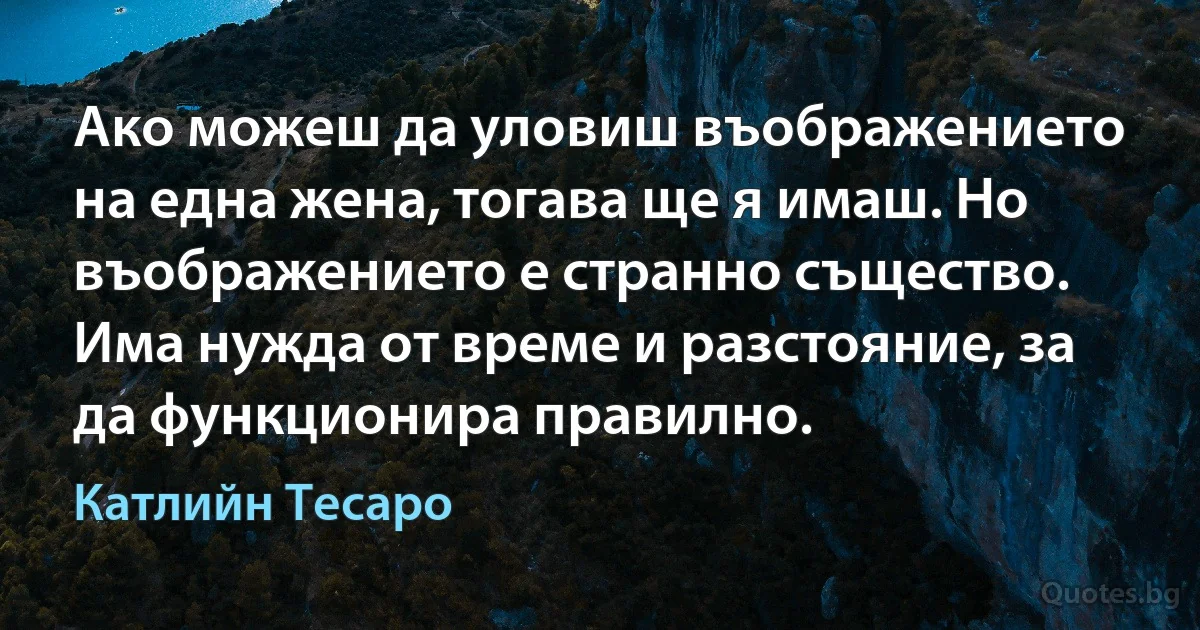 Ако можеш да уловиш въображението на една жена, тогава ще я имаш. Но въображението е странно същество. Има нужда от време и разстояние, за да функционира правилно. (Катлийн Тесаро)