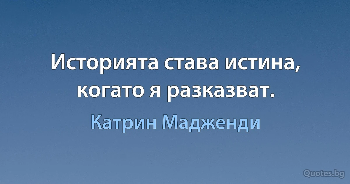 Историята става истина, когато я разказват. (Катрин Мадженди)