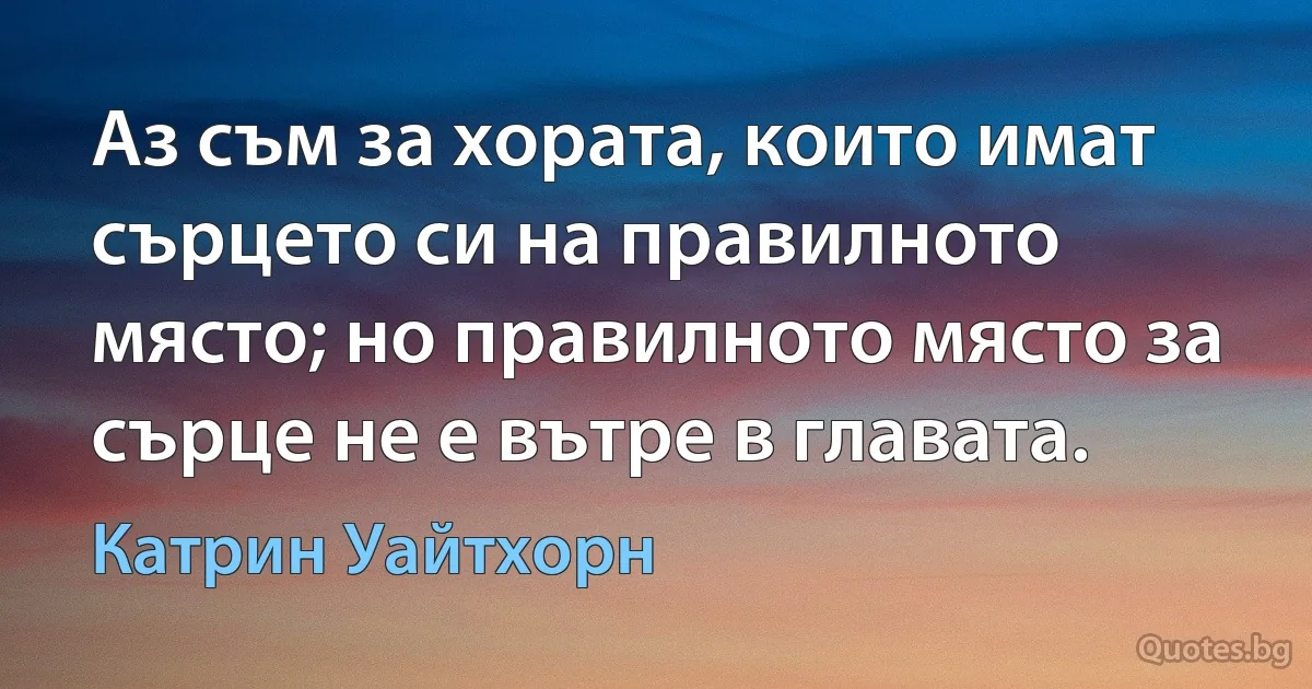 Аз съм за хората, които имат сърцето си на правилното място; но правилното място за сърце не е вътре в главата. (Катрин Уайтхорн)