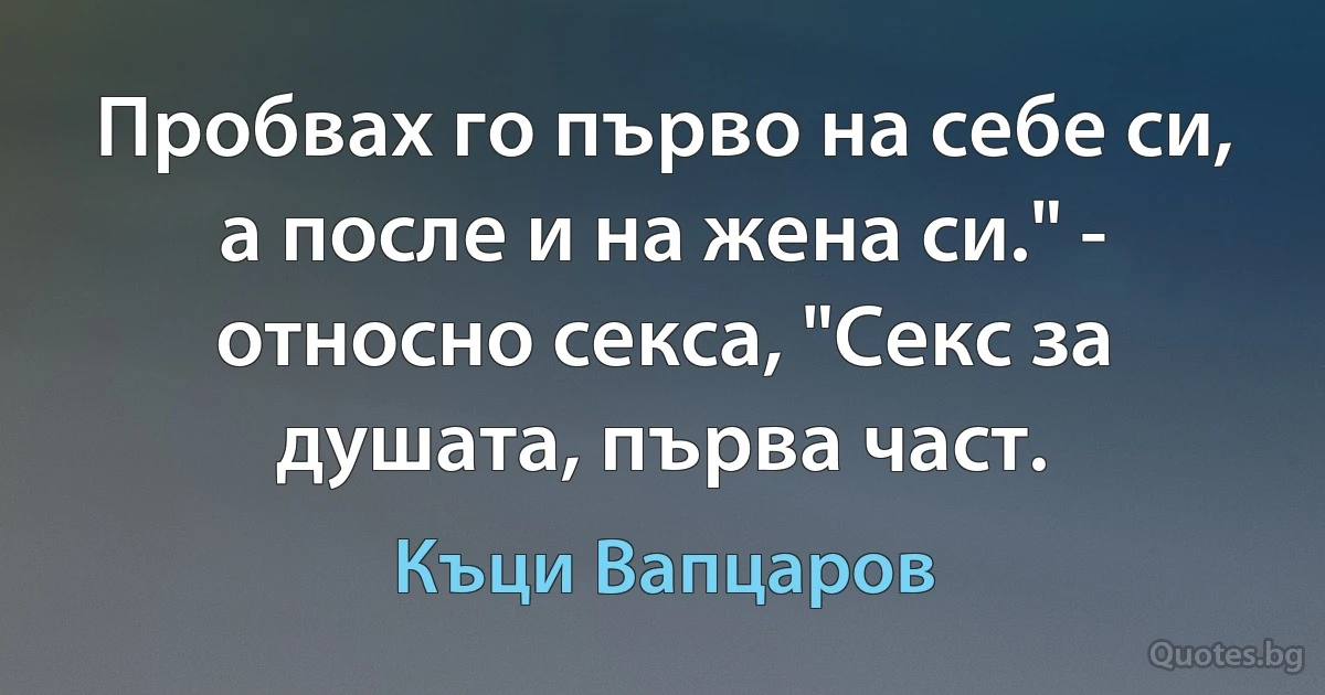 Пробвах го първо на себе си, а после и на жена си." - относно секса, "Секс за душата, първа част. (Къци Вапцаров)