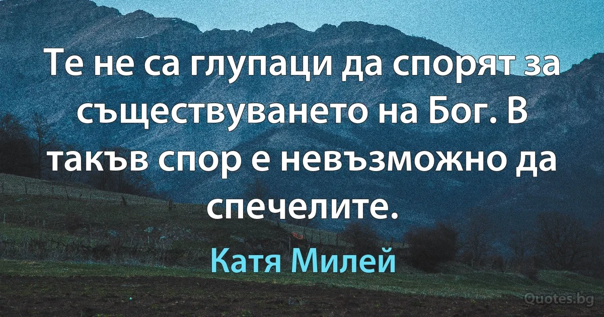 Те не са глупаци да спорят за съществуването на Бог. В такъв спор е невъзможно да спечелите. (Катя Милей)