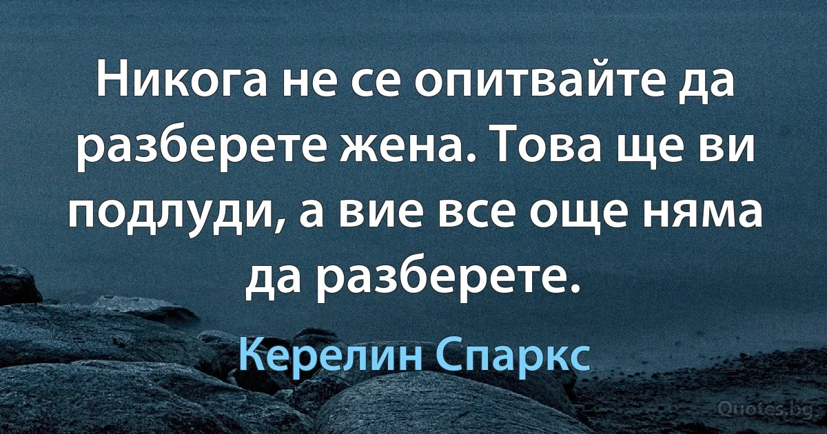 Никога не се опитвайте да разберете жена. Това ще ви подлуди, а вие все още няма да разберете. (Керелин Спаркс)