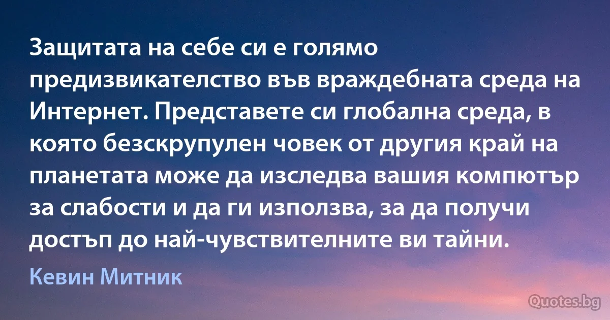 Защитата на себе си е голямо предизвикателство във враждебната среда на Интернет. Представете си глобална среда, в която безскрупулен човек от другия край на планетата може да изследва вашия компютър за слабости и да ги използва, за да получи достъп до най-чувствителните ви тайни. (Кевин Митник)