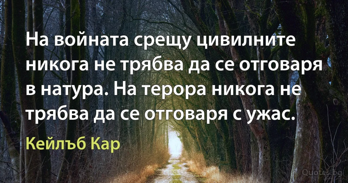 На войната срещу цивилните никога не трябва да се отговаря в натура. На терора никога не трябва да се отговаря с ужас. (Кейлъб Кар)