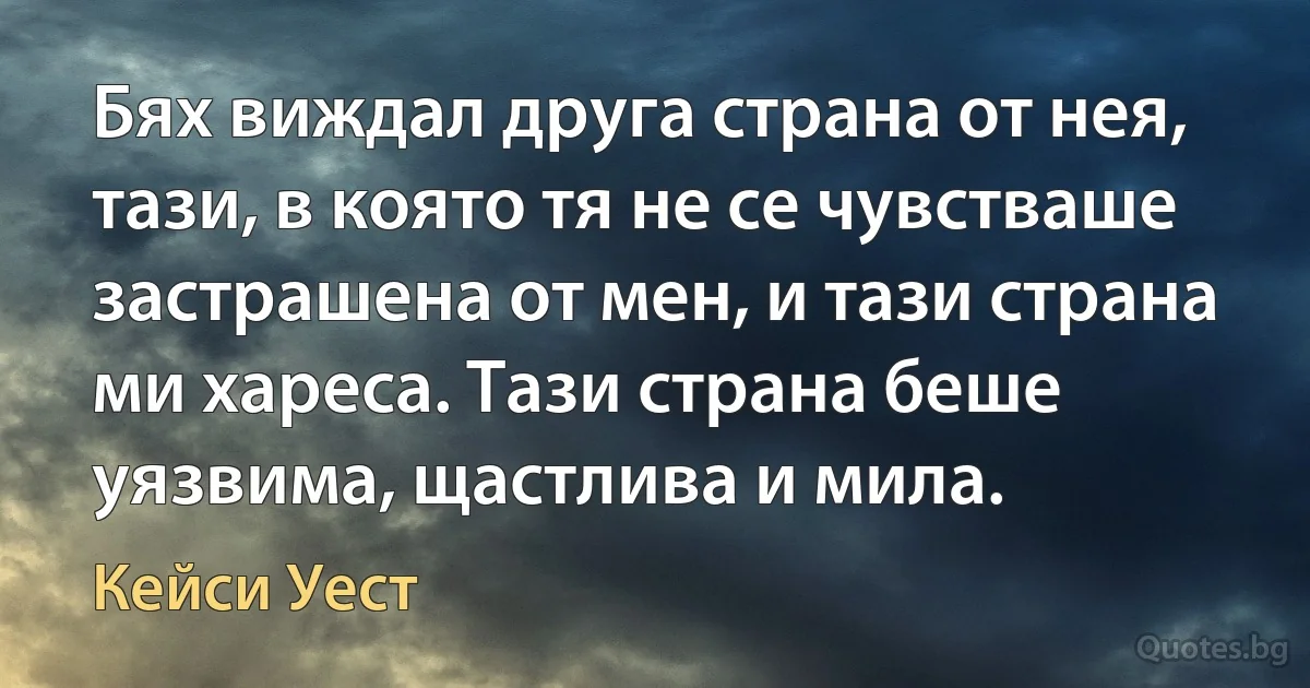 Бях виждал друга страна от нея, тази, в която тя не се чувстваше застрашена от мен, и тази страна ми хареса. Тази страна беше уязвима, щастлива и мила. (Кейси Уест)