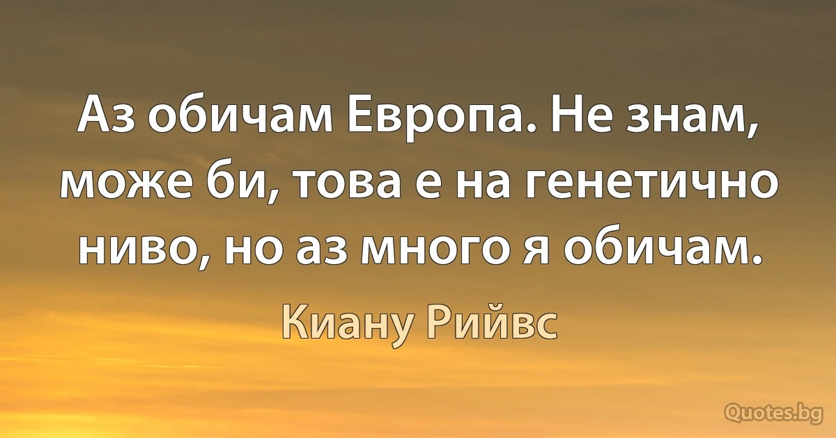 Аз обичам Европа. Не знам, може би, това е на генетично ниво, но аз много я обичам. (Киану Рийвс)