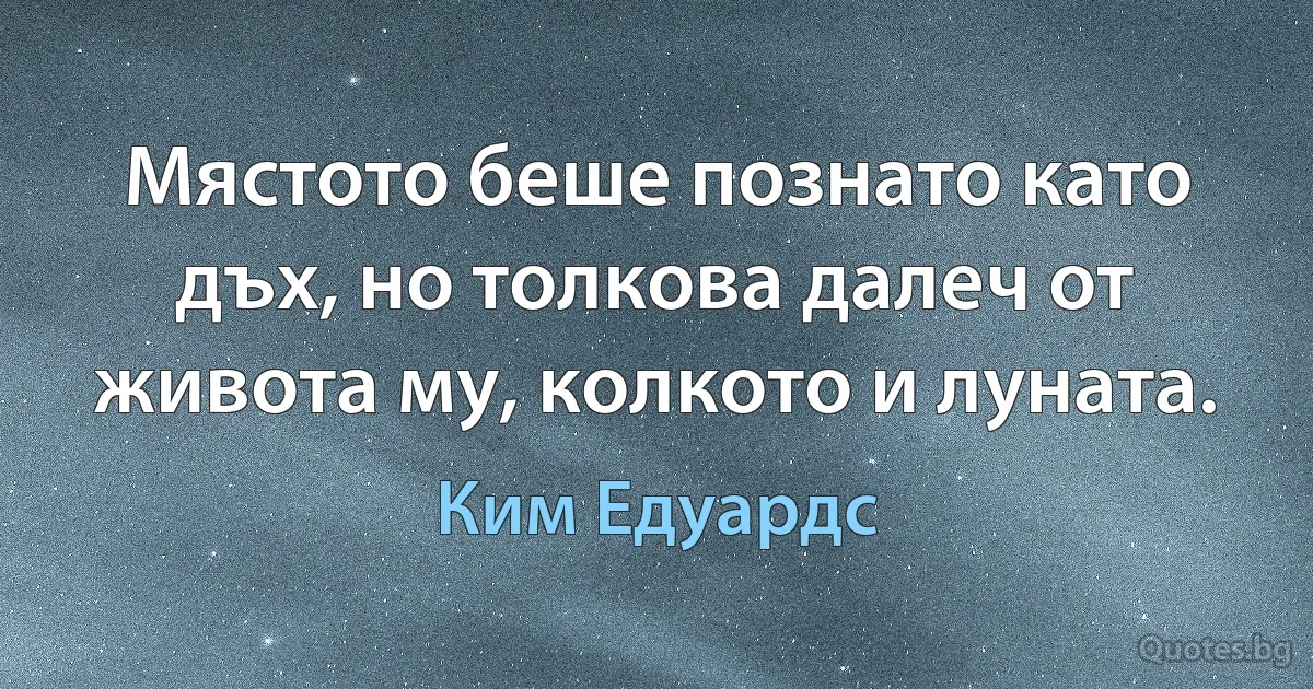 Мястото беше познато като дъх, но толкова далеч от живота му, колкото и луната. (Ким Едуардс)