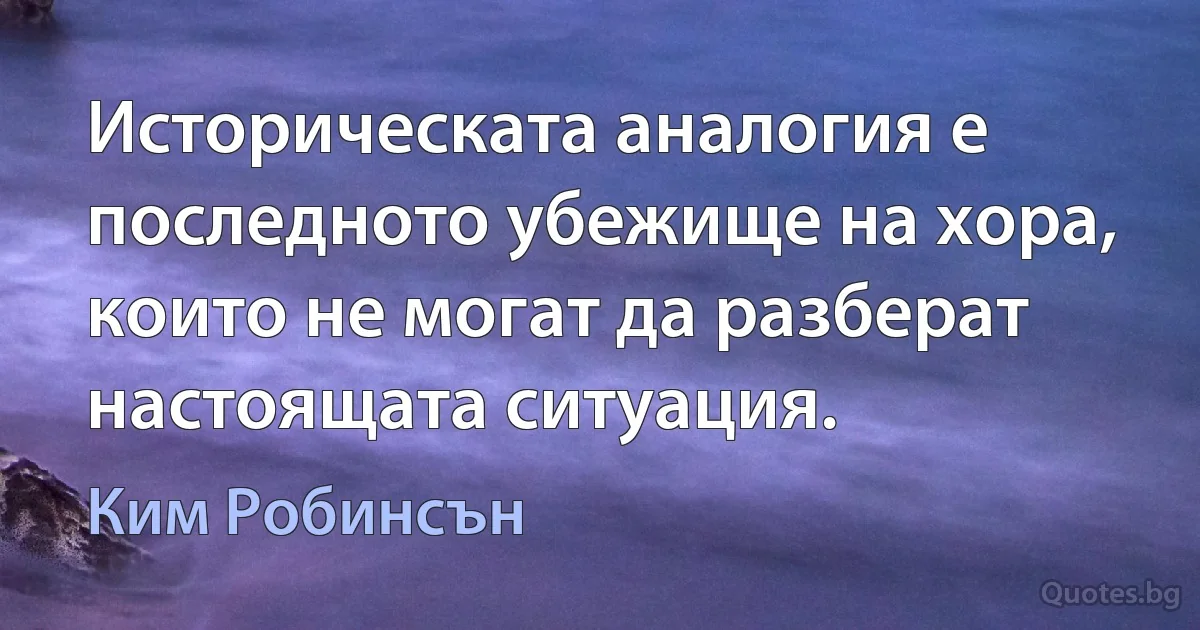 Историческата аналогия е последното убежище на хора, които не могат да разберат настоящата ситуация. (Ким Робинсън)