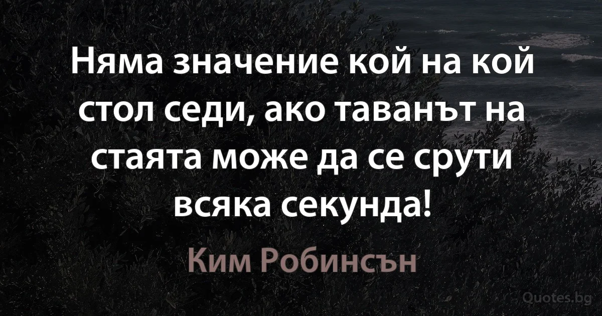 Няма значение кой на кой стол седи, ако таванът на стаята може да се срути всяка секунда! (Ким Робинсън)