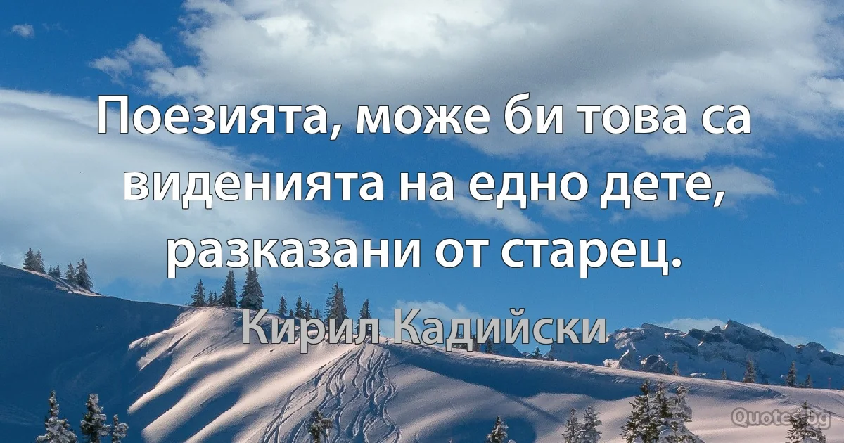 Поезията, може би това са виденията на едно дете, разказани от старец. (Кирил Кадийски)