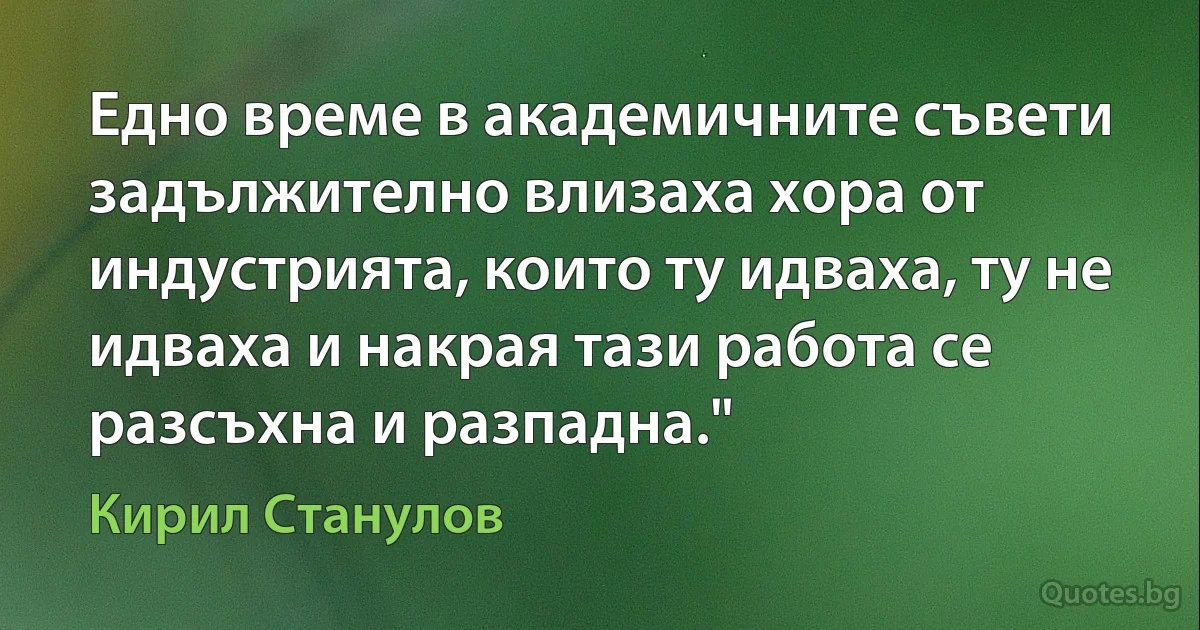 Едно време в академичните съвети задължително влизаха хора от индустрията, които ту идваха, ту не идваха и накрая тази работа се разсъхна и разпадна." (Кирил Станулов)