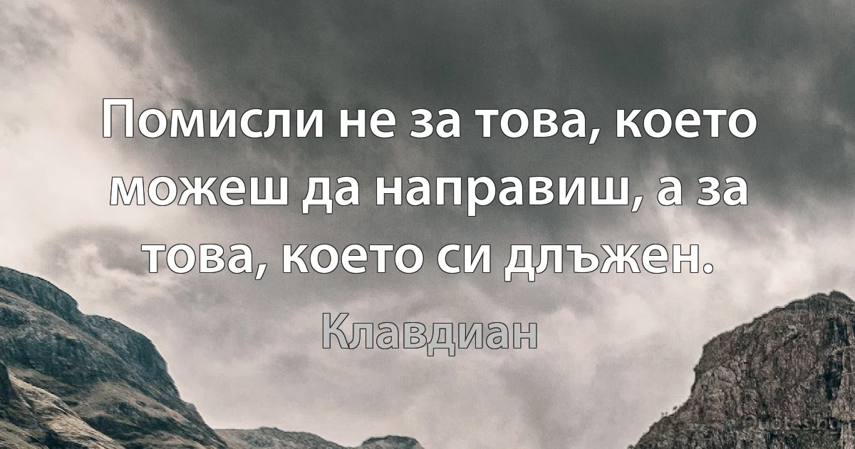 Помисли не за това, което можеш да направиш, а за това, което си длъжен. (Клавдиан)