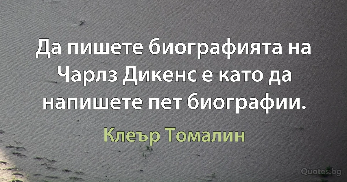 Да пишете биографията на Чарлз Дикенс е като да напишете пет биографии. (Клеър Томалин)