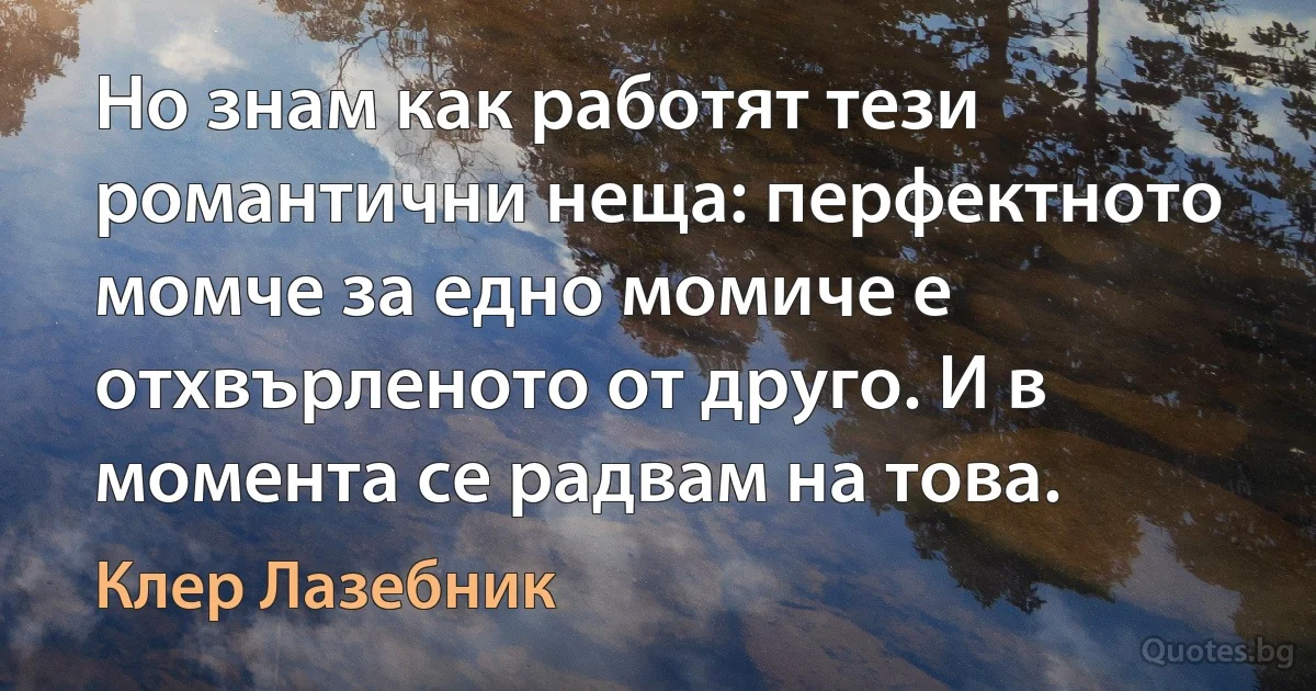 Но знам как работят тези романтични неща: перфектното момче за едно момиче е отхвърленото от друго. И в момента се радвам на това. (Клер Лазебник)