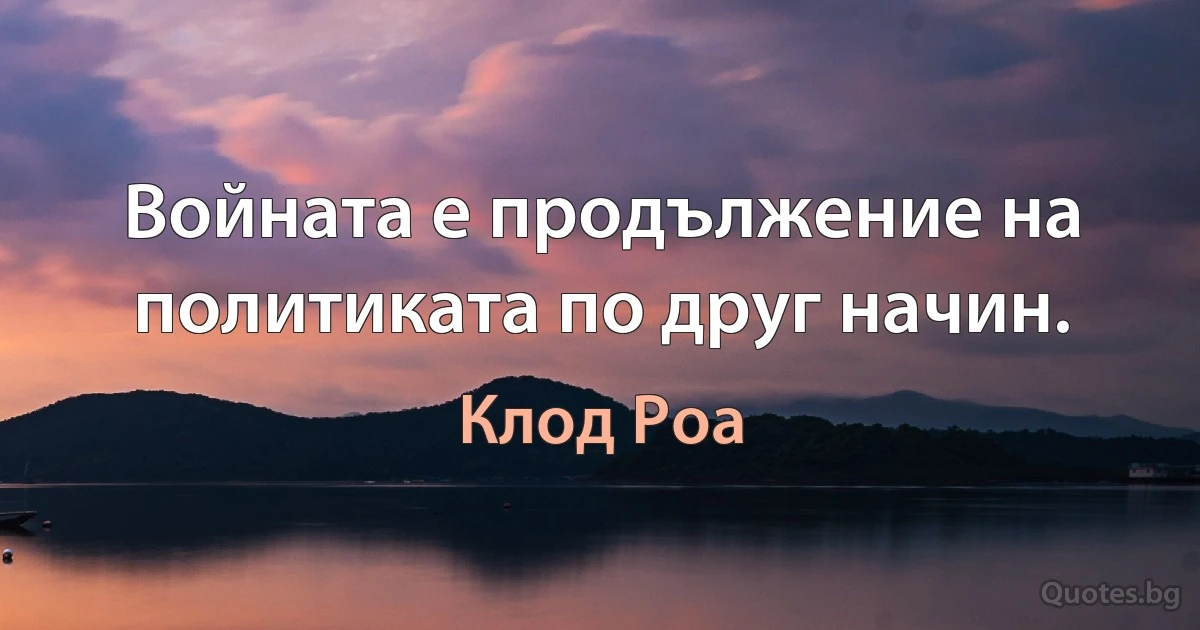 Войната е продължение на политиката по друг начин. (Клод Роа)