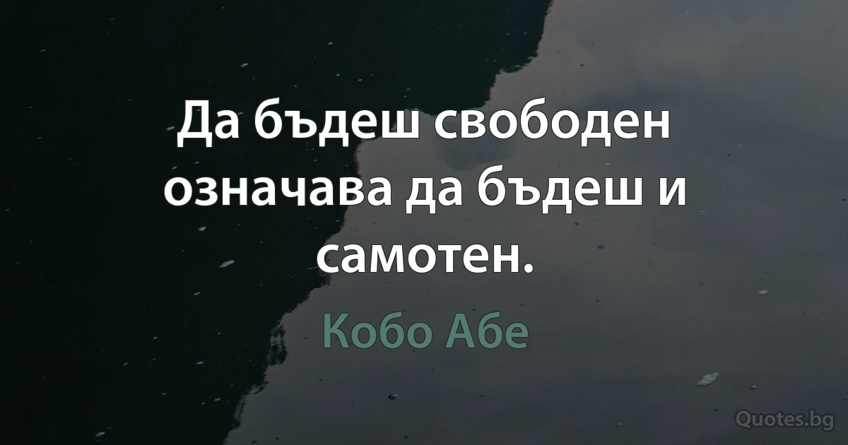 Да бъдеш свободен означава да бъдеш и самотен. (Кобо Абе)