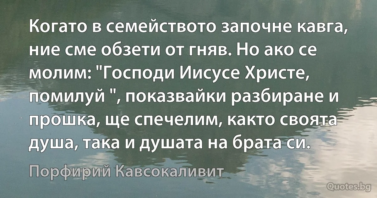 Когато в семейството започне кавга, ние сме обзети от гняв. Но ако се молим: "Господи Иисусе Христе, помилуй ", показвайки разбиране и прошка, ще спечелим, както своята душа, така и душата на брата си. (Порфирий Кавсокаливит)