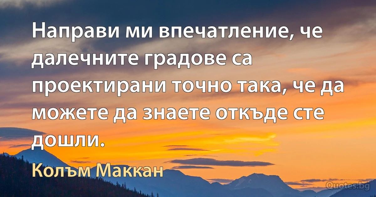 Направи ми впечатление, че далечните градове са проектирани точно така, че да можете да знаете откъде сте дошли. (Колъм Маккан)