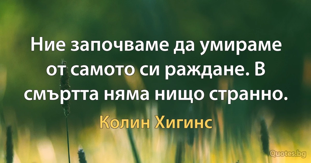 Ние започваме да умираме от самото си раждане. В смъртта няма нищо странно. (Колин Хигинс)