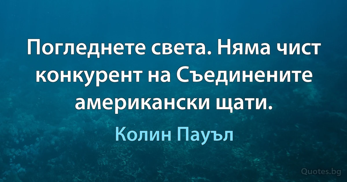 Погледнете света. Няма чист конкурент на Съединените американски щати. (Колин Пауъл)