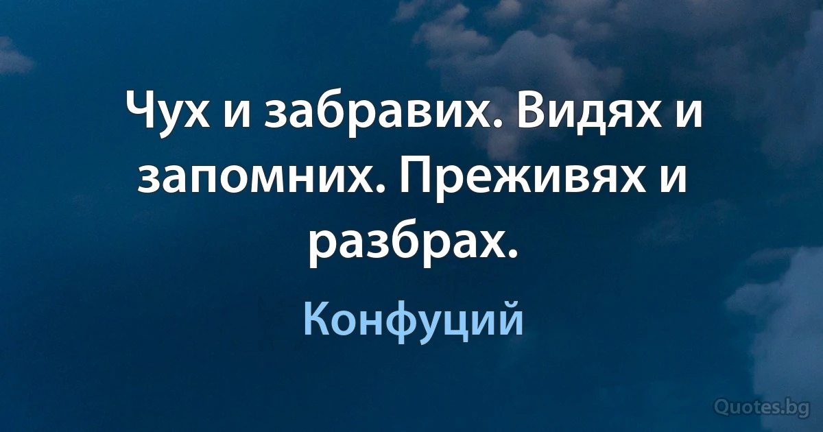 Чух и забравих. Видях и запомних. Преживях и разбрах. (Конфуций)