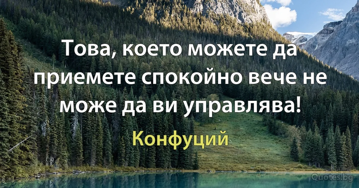 Това, което можете да приемете спокойно вече не може да ви управлява! (Конфуций)