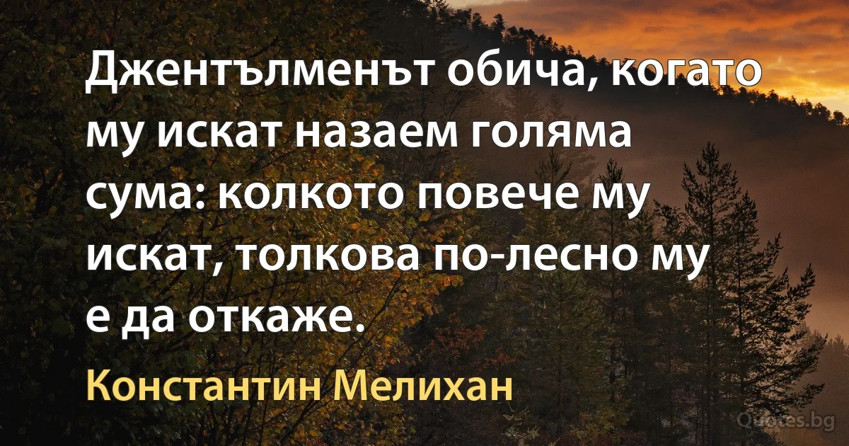 Джентълменът обича, когато му искат назаем голяма сума: колкото повече му искат, толкова по-лесно му е да откаже. (Константин Мелихан)