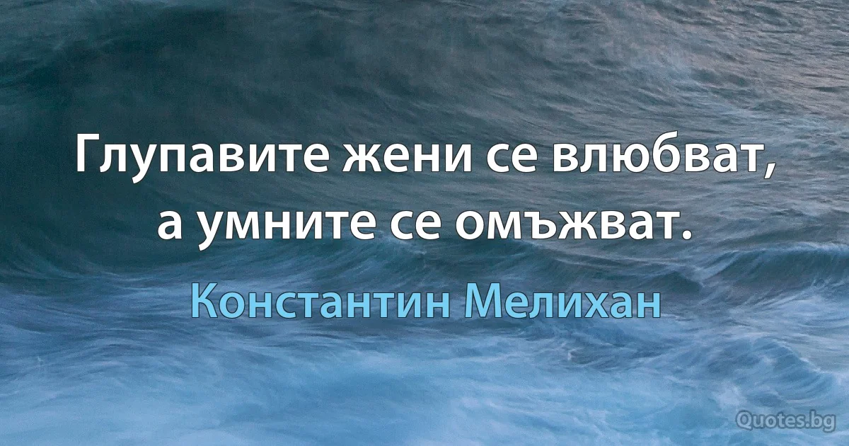 Глупавите жени се влюбват, а умните се омъжват. (Константин Мелихан)