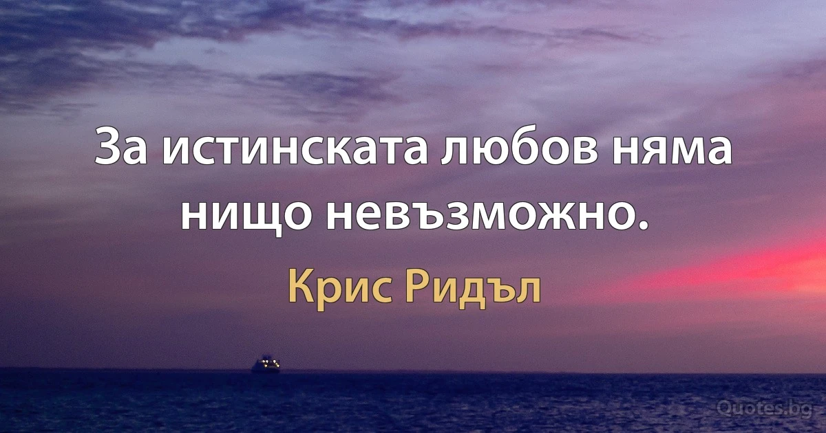 За истинската любов няма нищо невъзможно. (Крис Ридъл)