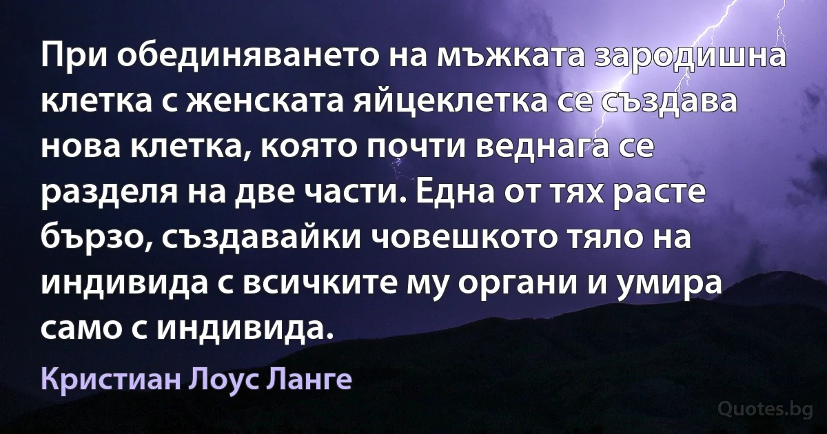 При обединяването на мъжката зародишна клетка с женската яйцеклетка се създава нова клетка, която почти веднага се разделя на две части. Една от тях расте бързо, създавайки човешкото тяло на индивида с всичките му органи и умира само с индивида. (Кристиан Лоус Ланге)