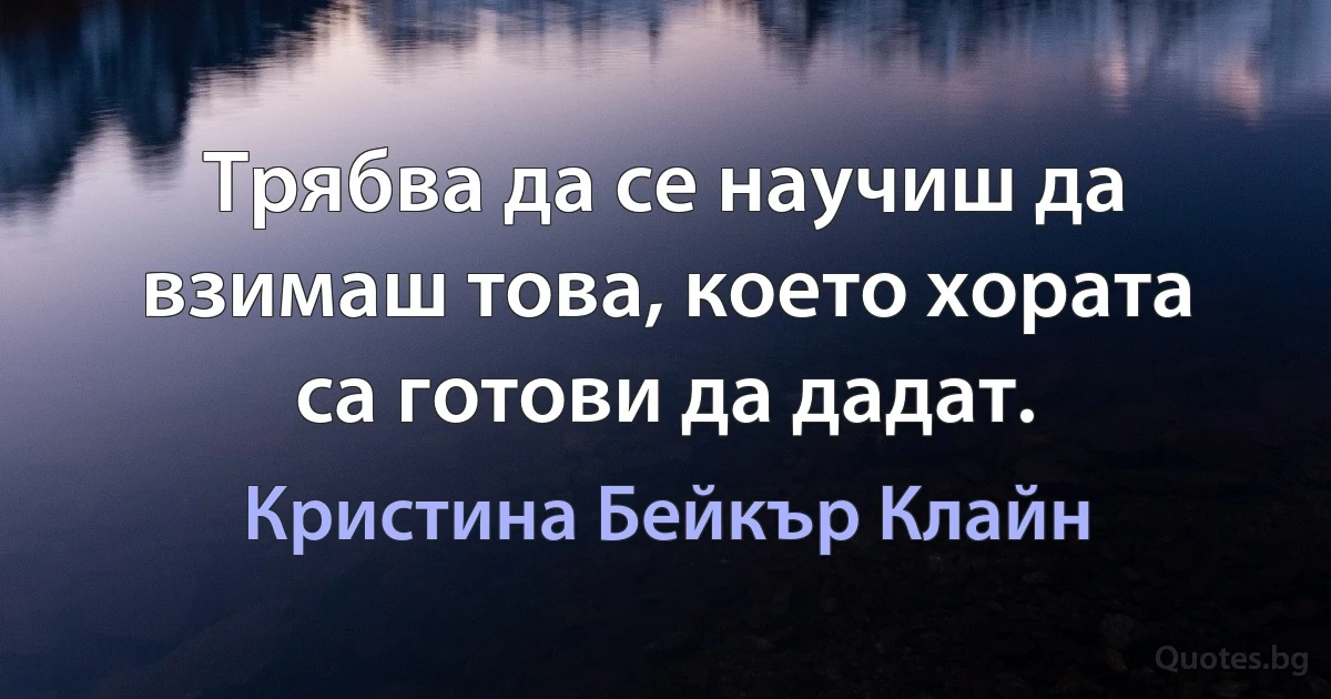 Трябва да се научиш да взимаш това, което хората са готови да дадат. (Кристина Бейкър Клайн)