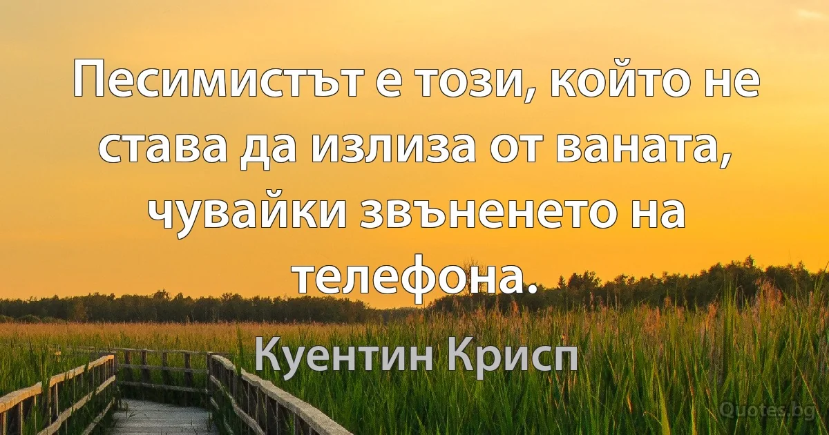 Песимистът е този, който не става да излиза от ваната, чувайки звъненето на телефона. (Куентин Крисп)