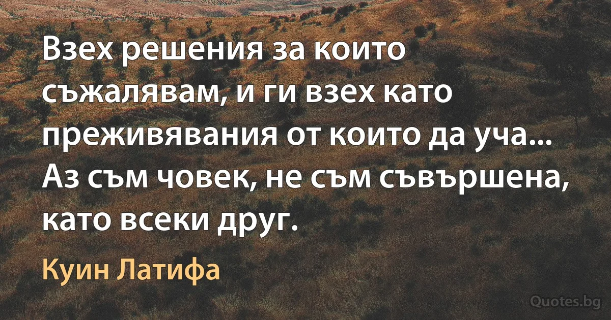 Взех решения за които съжалявам, и ги взех като преживявания от които да уча... Аз съм човек, не съм съвършена, като всеки друг. (Куин Латифа)