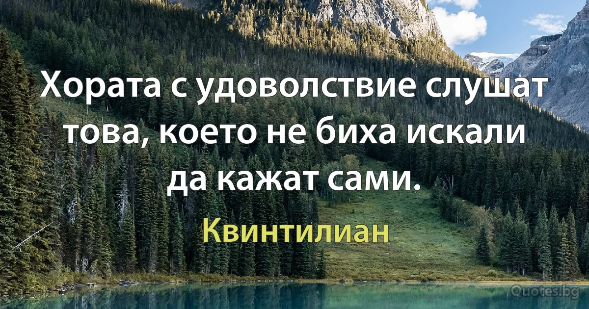 Хората с удоволствие слушат това, което не биха искали да кажат сами. (Квинтилиан)