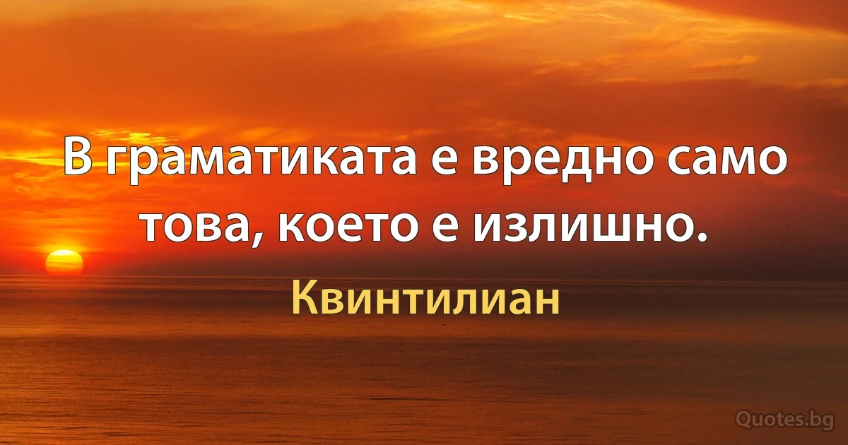 В граматиката е вредно само това, което е излишно. (Квинтилиан)