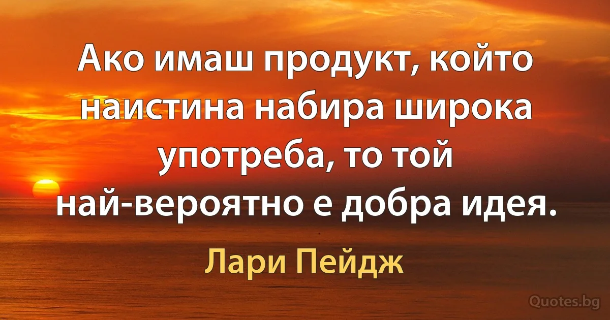 Ако имаш продукт, който наистина набира широка употреба, то той най-вероятно е добра идея. (Лари Пейдж)